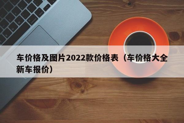车价格及图片2022款价格表（车价格大全新车报价）