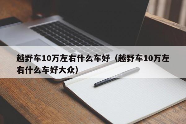 越野车10万左右什么车好（越野车10万左右什么车好大众）