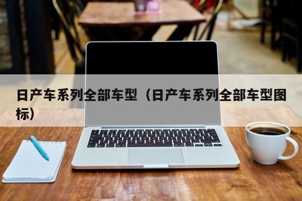 日产车系列全部车型（日产车系列全部车型图标）