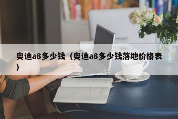 奥迪a8多少钱（奥迪a8多少钱落地价格表）