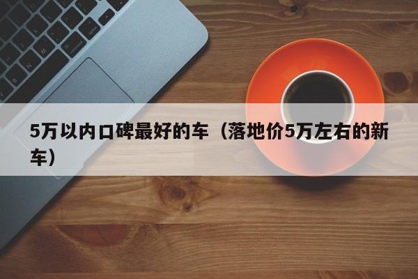5万以内口碑最好的车（落地价5万左右的新车）