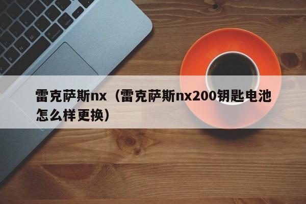 雷克萨斯nx（雷克萨斯nx200钥匙电池怎么样更换）
