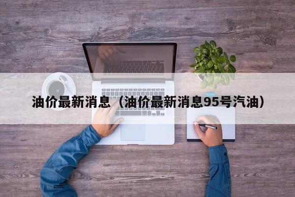 油价最新消息（油价最新消息95号汽油）
