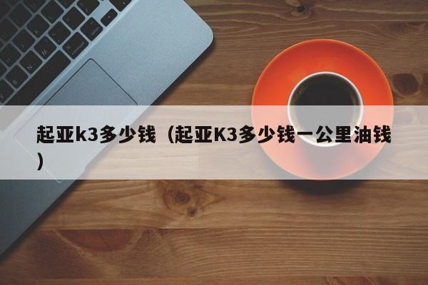 起亚k3多少钱（起亚K3多少钱一公里油钱）