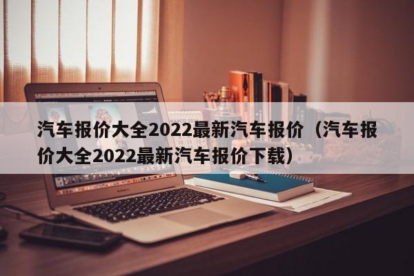 汽车报价大全2022最新汽车报价（汽车报价大全2022最新汽车报价下载）