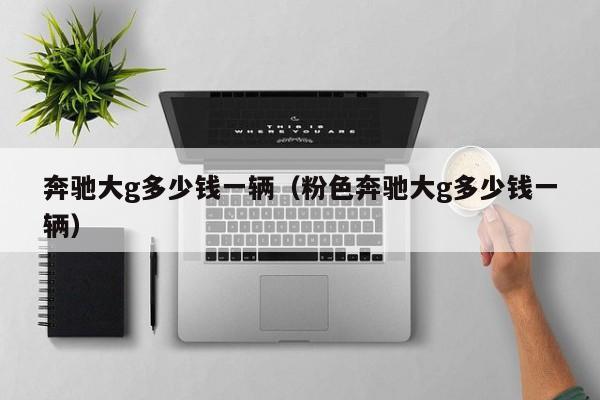 奔驰大g多少钱一辆（粉色奔驰大g多少钱一辆）