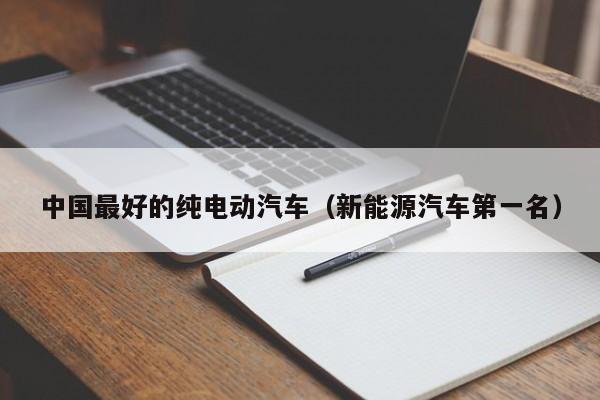 中国最好的纯电动汽车（新能源汽车第一名）