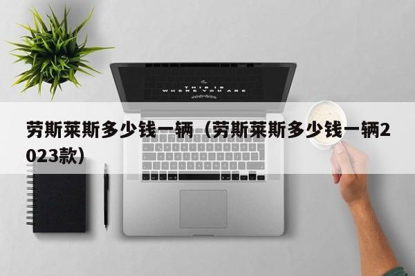 劳斯莱斯多少钱一辆（劳斯莱斯多少钱一辆2023款）