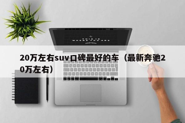 20万左右suv口碑最好的车（最新奔驰20万左右）