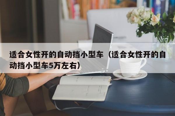 适合女性开的自动挡小型车（适合女性开的自动挡小型车5万左右）