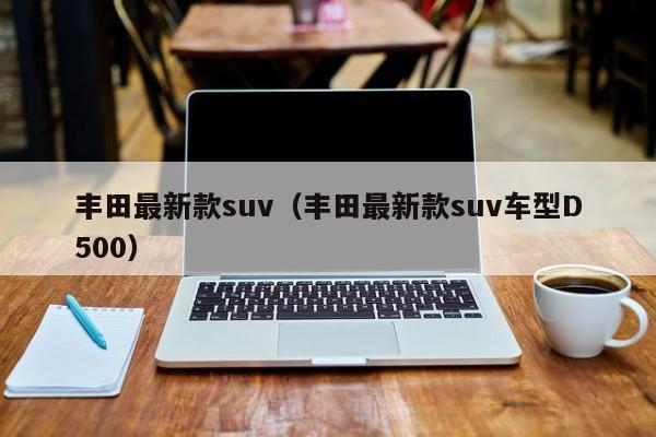 丰田最新款suv（丰田最新款suv车型D500）