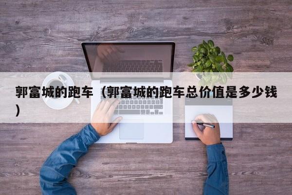 郭富城的跑车（郭富城的跑车总价值是多少钱）