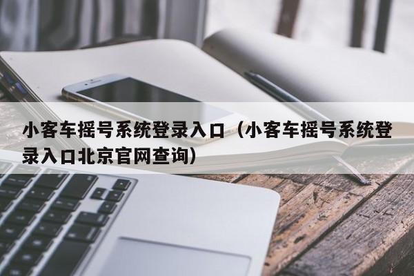 小客车摇号系统登录入口（小客车摇号系统登录入口北京官网查询）