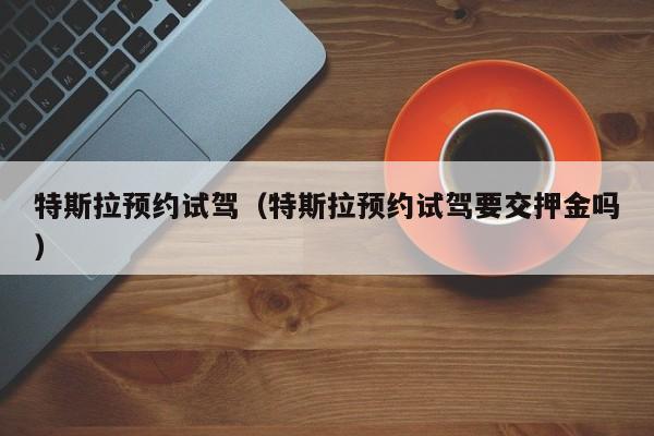 特斯拉预约试驾（特斯拉预约试驾要交押金吗）