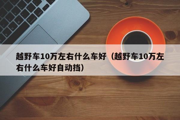 越野车10万左右什么车好（越野车10万左右什么车好自动挡）