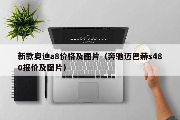 新款奥迪a8价格及图片（奔驰迈巴赫s480报价及图片）