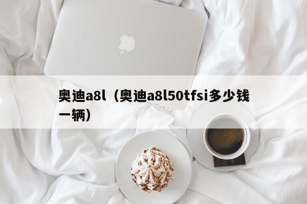 奥迪a8l（奥迪a8l50tfsi多少钱一辆）