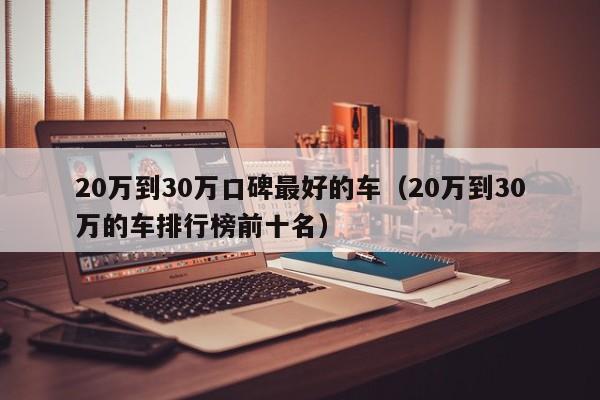 20万到30万口碑最好的车（20万到30万的车排行榜前十名）