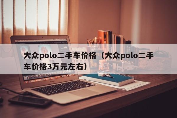 大众polo二手车价格（大众polo二手车价格3万元左右）