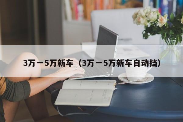 3万一5万新车（3万一5万新车自动挡）