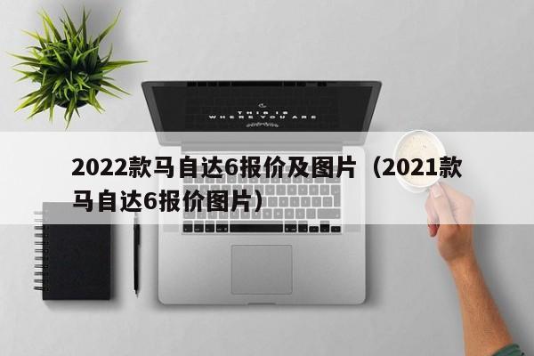 2022款马自达6报价及图片（2021款马自达6报价图片）