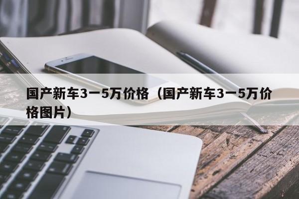 国产新车3一5万价格（国产新车3一5万价格图片）