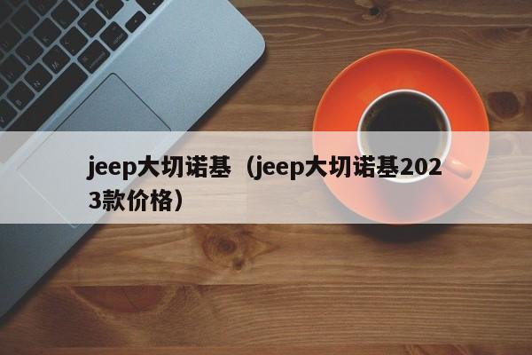 jeep大切诺基（jeep大切诺基2023款价格）