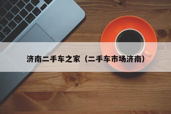 济南二手车之家（二手车市场济南）
