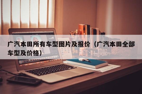 广汽本田所有车型图片及报价（广汽本田全部车型及价格）