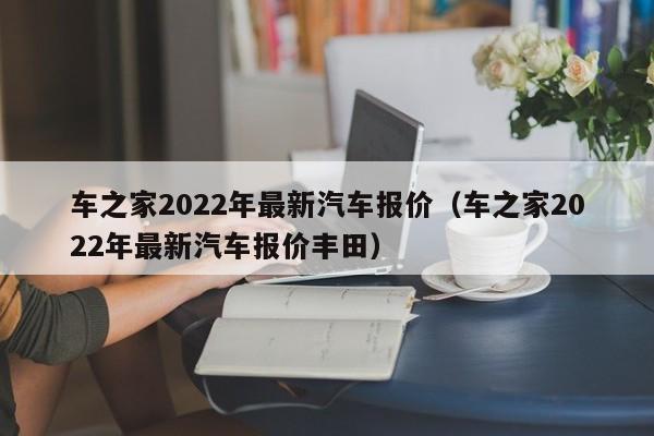 车之家2022年最新汽车报价（车之家2022年最新汽车报价丰田）