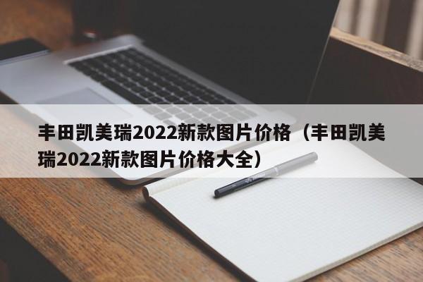 丰田凯美瑞2022新款图片价格（丰田凯美瑞2022新款图片价格大全）