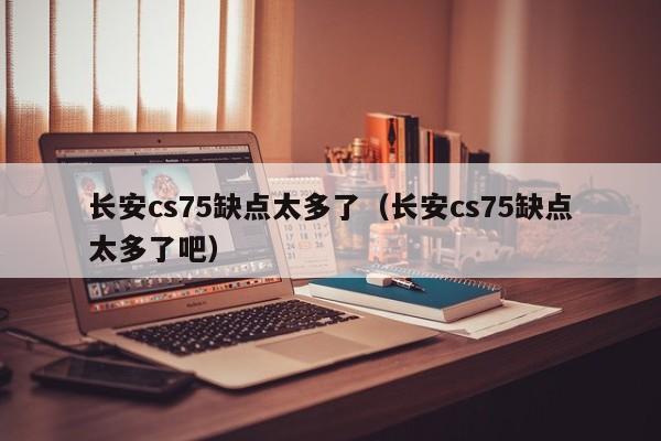 长安cs75缺点太多了（长安cs75缺点太多了吧）