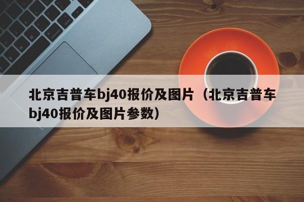 北京吉普车bj40报价及图片（北京吉普车bj40报价及图片参数）