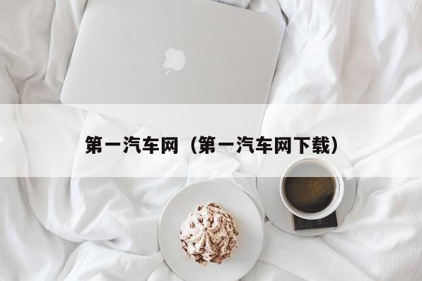 第一汽车网（第一汽车网下载）