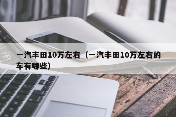 一汽丰田10万左右（一汽丰田10万左右的车有哪些）