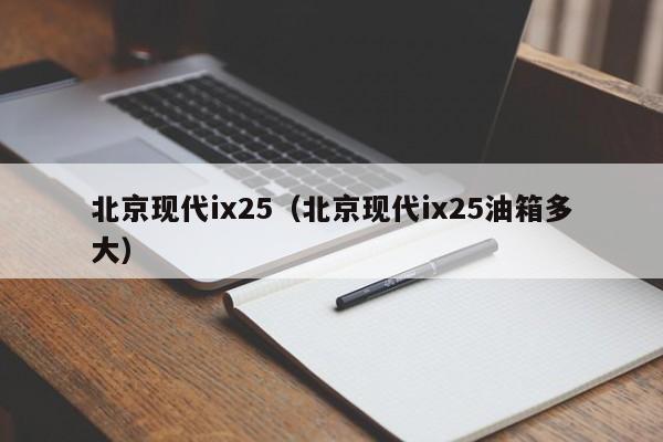 北京现代ix25（北京现代ix25油箱多大）