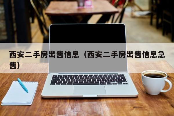 西安二手房出售信息（西安二手房出售信息急售）