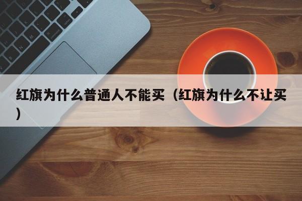 红旗为什么普通人不能买（红旗为什么不让买）