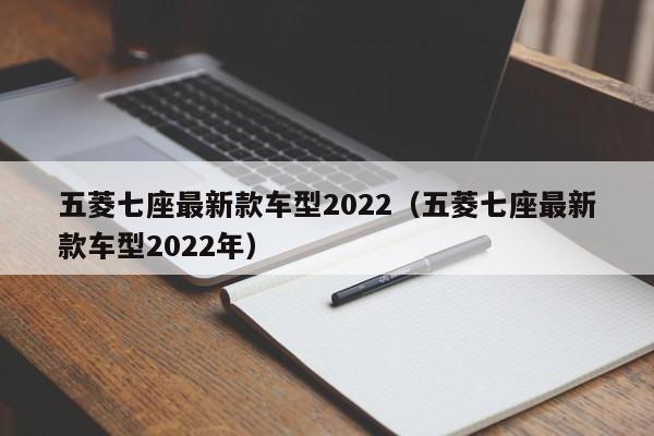 五菱七座最新款车型2022（五菱七座最新款车型2022年）
