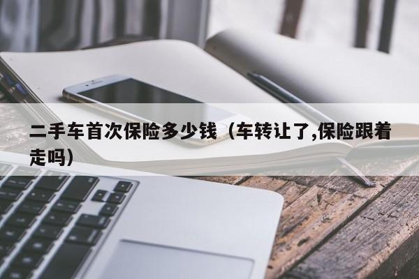 二手车首次保险多少钱（车转让了,保险跟着走吗）