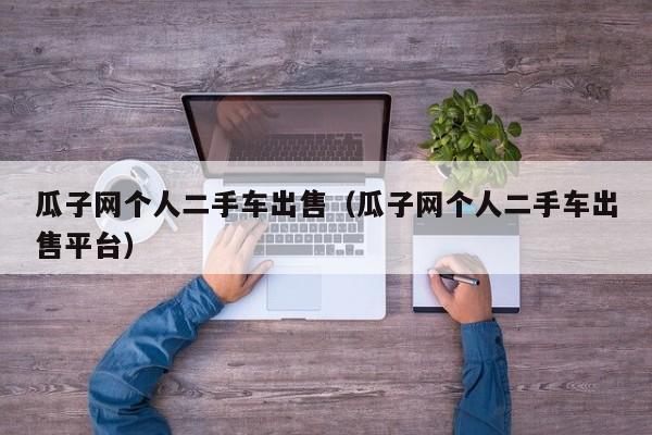 瓜子网个人二手车出售（瓜子网个人二手车出售平台）