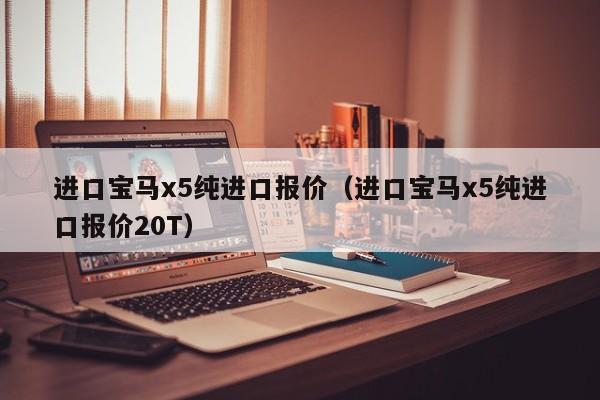 进口宝马x5纯进口报价（进口宝马x5纯进口报价20T）