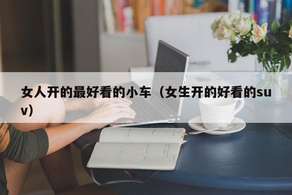 女人开的最好看的小车（女生开的好看的suv）