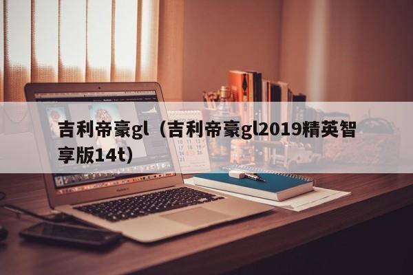 吉利帝豪gl（吉利帝豪gl2019精英智享版14t）