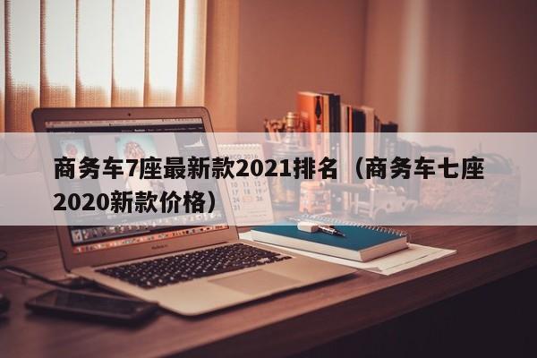 商务车7座最新款2021排名（商务车七座2020新款价格）