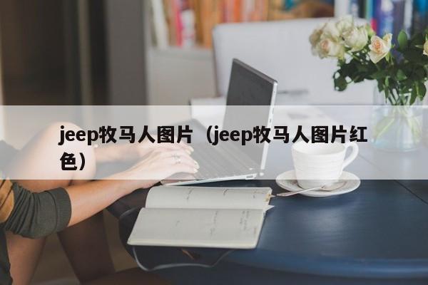 jeep牧马人图片（jeep牧马人图片红色）