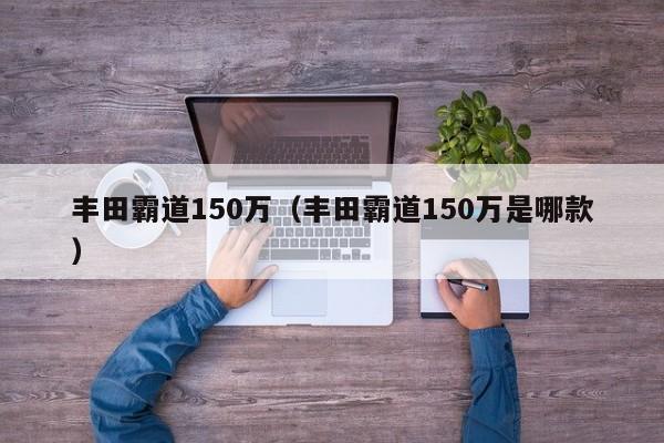 丰田霸道150万（丰田霸道150万是哪款）