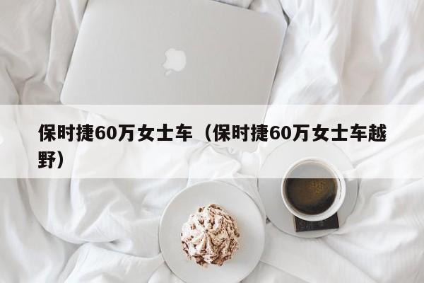 保时捷60万女士车（保时捷60万女士车越野）